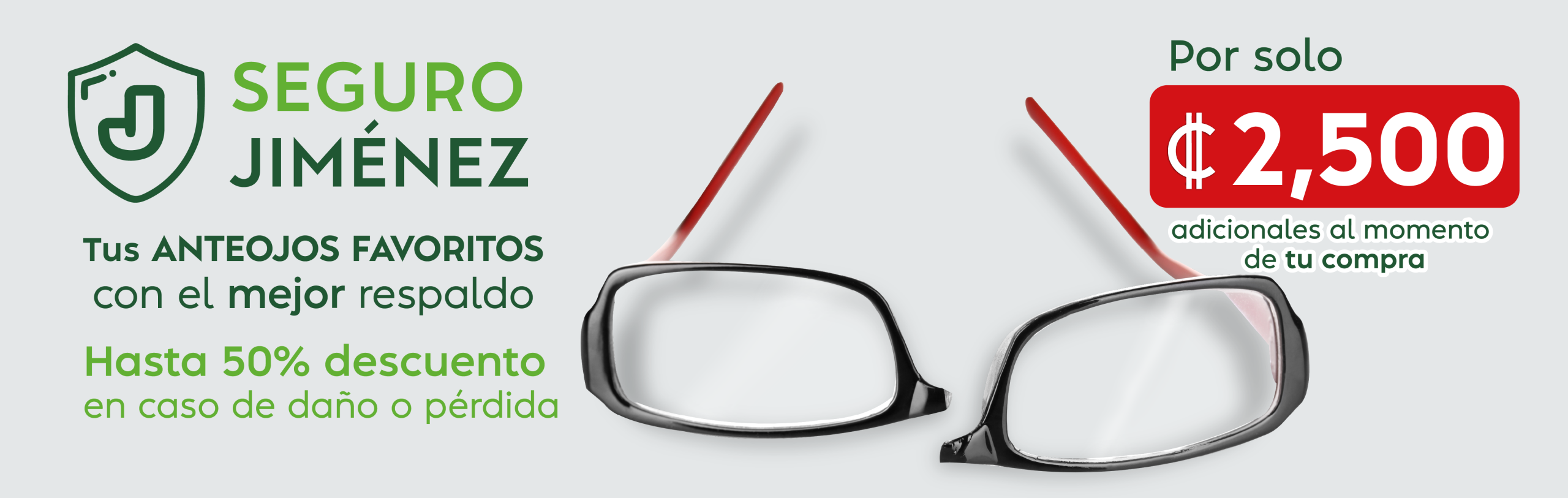 Seguro Jiménez Tus ANTEOJOS FAVORITOS con el mejor respaldo Hasta 50% descuento en caso de daño o pérdida Por solo ₡2,500 asdicionales al momento de tu compra